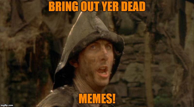 They're not dead yet! | BRING OUT YER DEAD; MEMES! | image tagged in monty python,dead memes | made w/ Imgflip meme maker