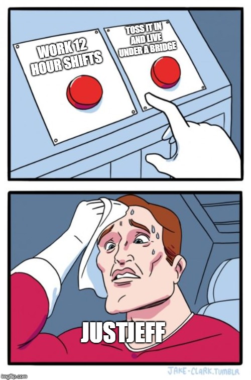 Two Buttons Meme | WORK 12 HOUR SHIFTS TOSS IT IN AND LIVE UNDER A BRIDGE JUSTJEFF | image tagged in memes,two buttons | made w/ Imgflip meme maker