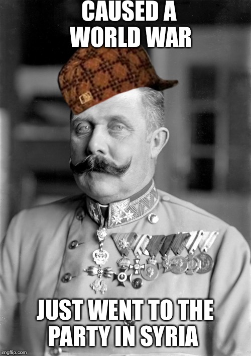 CAUSED A WORLD WAR; JUST WENT TO THE PARTY IN SYRIA | image tagged in syria,world war i,world war 3,bridge,shit happens,scumbag | made w/ Imgflip meme maker