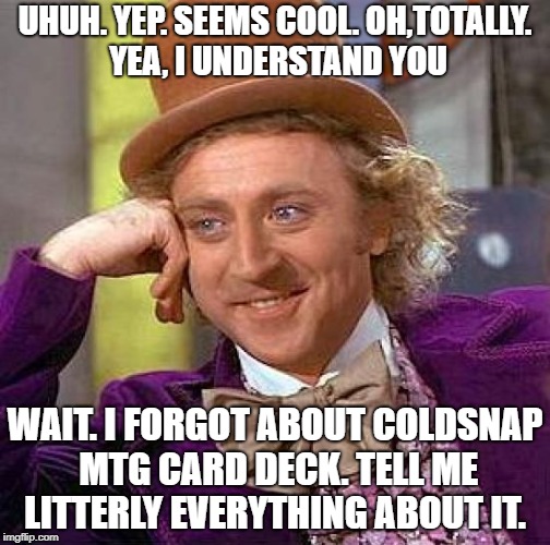 Creepy Condescending Wonka | UHUH. YEP. SEEMS COOL. OH,TOTALLY. YEA, I UNDERSTAND YOU; WAIT. I FORGOT ABOUT COLDSNAP MTG CARD DECK. TELL ME LITTERLY EVERYTHING ABOUT IT. | image tagged in memes,creepy condescending wonka | made w/ Imgflip meme maker