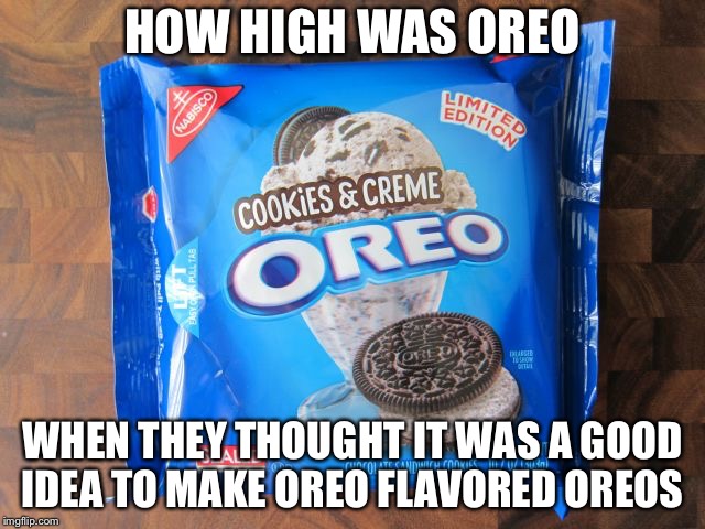 Oh baby u know what I like  | HOW HIGH WAS OREO; WHEN THEY THOUGHT IT WAS A GOOD IDEA TO MAKE OREO FLAVORED OREOS | image tagged in oreo porn,bored | made w/ Imgflip meme maker