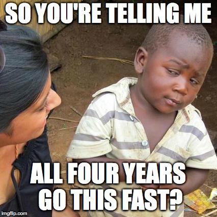 Third World Skeptical Kid | SO YOU'RE TELLING ME; ALL FOUR YEARS GO THIS FAST? | image tagged in memes,third world skeptical kid | made w/ Imgflip meme maker
