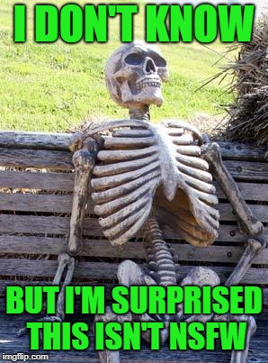 Waiting Skeleton Meme | I DON'T KNOW BUT I'M SURPRISED THIS ISN'T NSFW | image tagged in memes,waiting skeleton | made w/ Imgflip meme maker