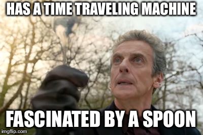doctor who spoon | HAS A TIME TRAVELING MACHINE; FASCINATED BY A SPOON | image tagged in doctor who spoon | made w/ Imgflip meme maker
