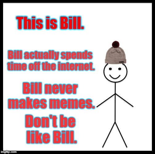 Don't be like Bill. | This is Bill. Bill actually spends time off the internet. Bill never makes memes. Don't be like Bill. | image tagged in memes,don't be like bill,internet,be like bill | made w/ Imgflip meme maker