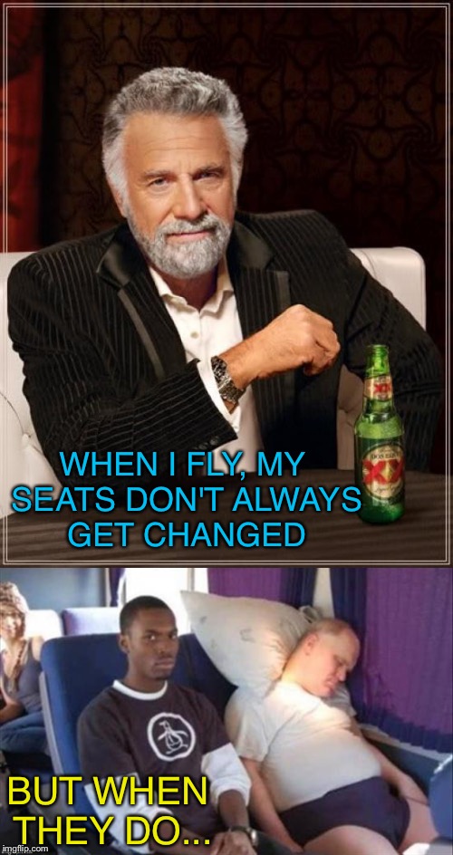 They scattered twenty of us last time. | WHEN I FLY, MY SEATS DON'T ALWAYS GET CHANGED; BUT WHEN THEY DO... | image tagged in the most interesting man in the world,plane,memes,funny | made w/ Imgflip meme maker