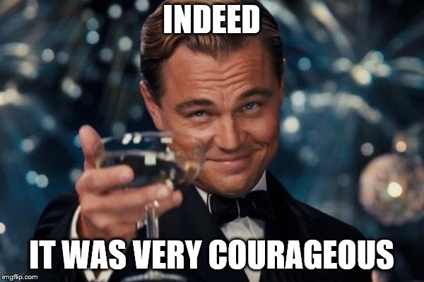 Leonardo Dicaprio Cheers Meme | INDEED IT WAS VERY COURAGEOUS | image tagged in memes,leonardo dicaprio cheers | made w/ Imgflip meme maker