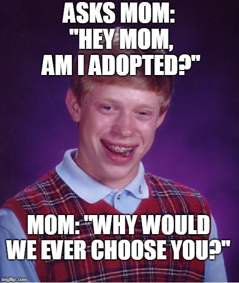 Bad Luck Brian Meme | ASKS MOM: "HEY MOM, AM I ADOPTED?"; MOM: "WHY WOULD WE EVER CHOOSE YOU?" | image tagged in memes,bad luck brian,adoption,adopted,burn | made w/ Imgflip meme maker