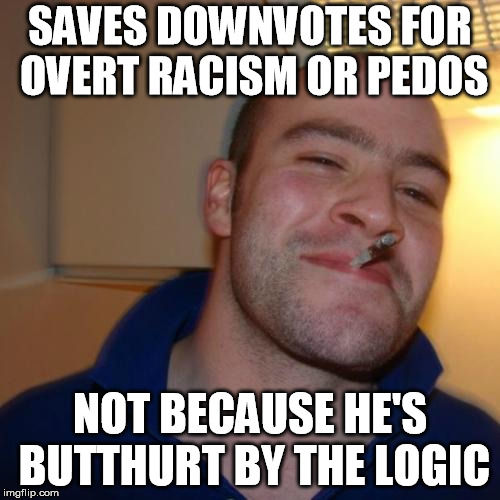 Good Guy Greg Meme | SAVES DOWNVOTES FOR OVERT RACISM OR PEDOS; NOT BECAUSE HE'S BUTTHURT BY THE LOGIC | image tagged in memes,good guy greg,downvotes | made w/ Imgflip meme maker
