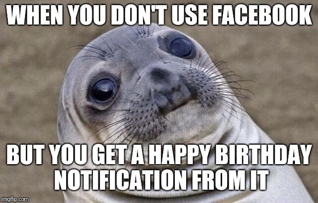 Awkward Moment Sealion Meme | WHEN YOU DON'T USE FACEBOOK; BUT YOU GET A HAPPY BIRTHDAY NOTIFICATION FROM IT | image tagged in memes,awkward moment sealion | made w/ Imgflip meme maker