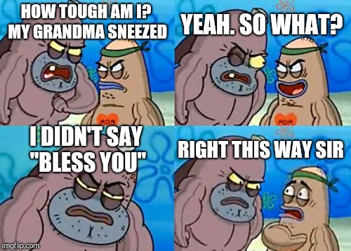 How Tough Are You | YEAH. SO WHAT? HOW TOUGH AM I? MY GRANDMA SNEEZED; I DIDN'T SAY "BLESS YOU"; RIGHT THIS WAY SIR | image tagged in memes,how tough are you | made w/ Imgflip meme maker