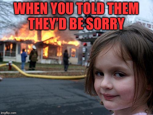 Disaster Girl Meme | WHEN YOU TOLD THEM THEY’D BE SORRY | image tagged in memes,disaster girl | made w/ Imgflip meme maker