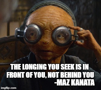 Maz Kanata | THE LONGING YOU SEEK IS IN FRONT OF YOU, NOT BEHIND YOU; -MAZ KANATA | image tagged in maz kanata | made w/ Imgflip meme maker