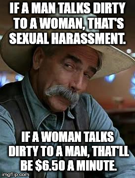 Sam Elliot | IF A MAN TALKS DIRTY TO A WOMAN, THAT'S SEXUAL HARASSMENT. IF A WOMAN TALKS DIRTY TO A MAN, THAT'LL BE $6.50 A MINUTE. | image tagged in sam elliot | made w/ Imgflip meme maker