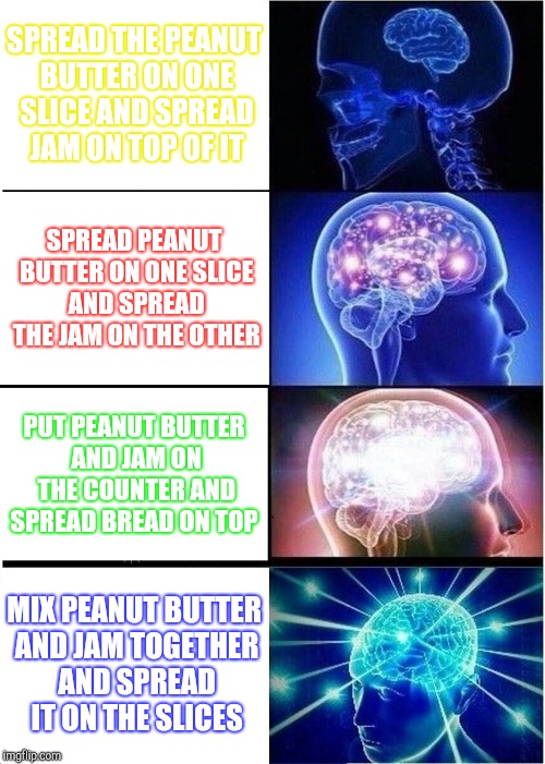 Expanding Brain Meme | SPREAD THE PEANUT BUTTER ON ONE SLICE AND SPREAD JAM ON TOP OF IT; SPREAD PEANUT BUTTER ON ONE SLICE AND SPREAD THE JAM ON THE OTHER; PUT PEANUT BUTTER AND JAM ON THE COUNTER AND SPREAD BREAD ON TOP; MIX PEANUT BUTTER AND JAM TOGETHER AND SPREAD IT ON THE SLICES | image tagged in memes,expanding brain | made w/ Imgflip meme maker