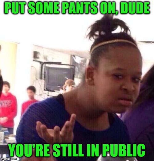 Black Girl Wat Meme | PUT SOME PANTS ON, DUDE YOU'RE STILL IN PUBLIC | image tagged in memes,black girl wat | made w/ Imgflip meme maker