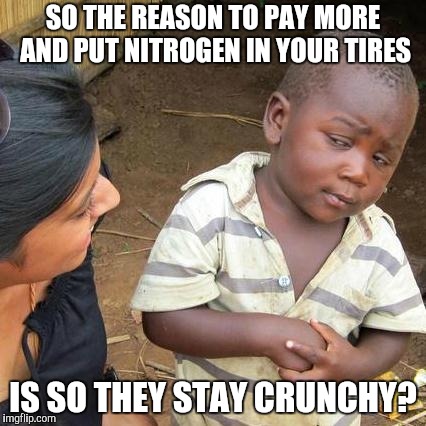 Third World Skeptical Kid Meme | SO THE REASON TO PAY MORE AND PUT NITROGEN IN YOUR TIRES IS SO THEY STAY CRUNCHY? | image tagged in memes,third world skeptical kid | made w/ Imgflip meme maker