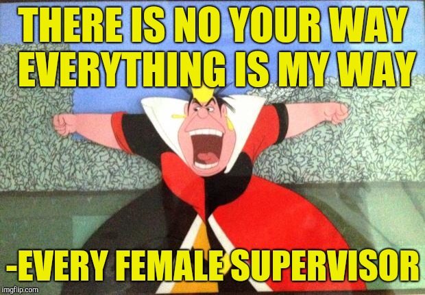 Micromanaging female supervisor | THERE IS NO YOUR WAY EVERYTHING IS MY WAY; -EVERY FEMALE SUPERVISOR | image tagged in queen of hearts yelling,retail,work,office,scumbag boss | made w/ Imgflip meme maker