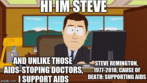 Aaaaand Its Gone | HI IM STEVE; AND UNLIKE THOSE AIDS-STOPING DOCTORS, I SUPPORT AIDS; STEVE REMINGTON, 1977-2018, CAUSE OF DEATH: SUPPORTING AIDS | image tagged in memes,aaaaand its gone | made w/ Imgflip meme maker