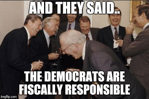 Laughing Men In Suits Meme |  AND THEY SAID.. THE DEMOCRATS ARE FISCALLY RESPONSIBLE | image tagged in memes,laughing men in suits | made w/ Imgflip meme maker