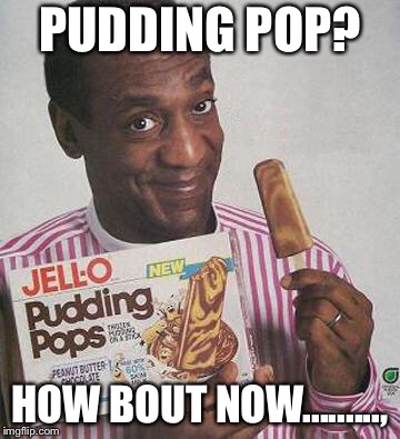 Bill Cosby Pudding | PUDDING POP? HOW BOUT NOW........., | image tagged in bill cosby pudding | made w/ Imgflip meme maker