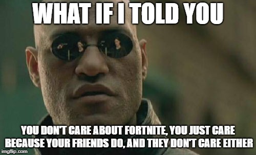 Matrix Morpheus | WHAT IF I TOLD YOU; YOU DON'T CARE ABOUT FORTNITE, YOU JUST CARE BECAUSE YOUR FRIENDS DO, AND THEY DON'T CARE EITHER | image tagged in memes,matrix morpheus | made w/ Imgflip meme maker