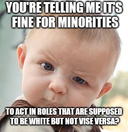 Skeptical Baby Meme | YOU'RE TELLING ME IT'S FINE FOR MINORITIES; TO ACT IN ROLES THAT ARE SUPPOSED TO BE WHITE BUT NOT VISE VERSA? | image tagged in memes,skeptical baby | made w/ Imgflip meme maker