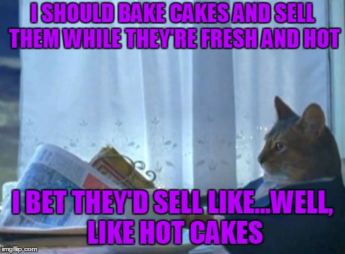 Entrepreneur Cat is at it again. | I SHOULD BAKE CAKES AND SELL THEM WHILE THEY'RE FRESH AND HOT; I BET THEY'D SELL LIKE...WELL, LIKE HOT CAKES | image tagged in memes,i should buy a boat cat,hot,hot cakes,entrepreneur,marketing | made w/ Imgflip meme maker