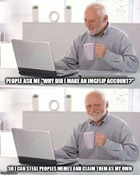 Hide the Pain Harold Meme | PEOPLE ASK ME "WHY DID I MAKE AN IMGFLIP ACCOUNT?"; SO I CAN STEAL PEOPLES MEMES AND CLAIM THEM AS MY OWN | image tagged in memes,hide the pain harold | made w/ Imgflip meme maker