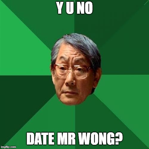 To all the ladies looking for Mr. Right | Y U NO; DATE MR WONG? | image tagged in high expectations asian father,bad decision | made w/ Imgflip meme maker
