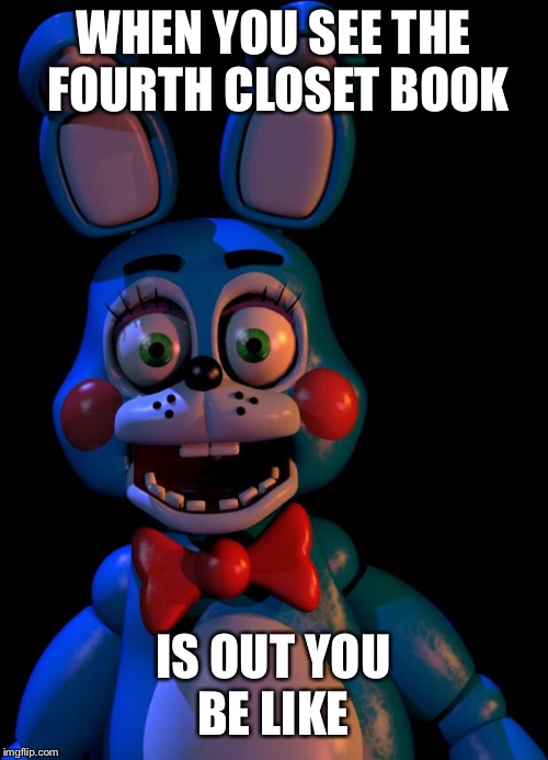 Toy Bonnie FNaF | WHEN YOU SEE THE FOURTH CLOSET BOOK; IS OUT YOU BE LIKE | image tagged in toy bonnie fnaf | made w/ Imgflip meme maker