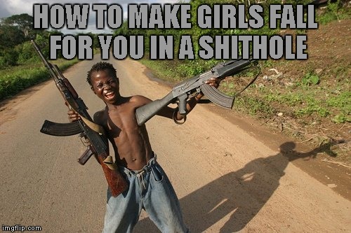 how to get girls | HOW TO MAKE GIRLS FALL FOR YOU IN A SHITHOLE | image tagged in memes | made w/ Imgflip meme maker