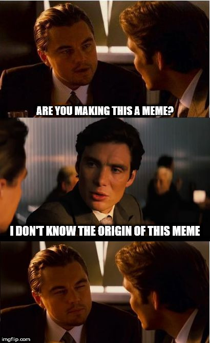 Inception Meme | ARE YOU MAKING THIS A MEME? I DON'T KNOW THE ORIGIN OF THIS MEME | image tagged in memes,inception | made w/ Imgflip meme maker