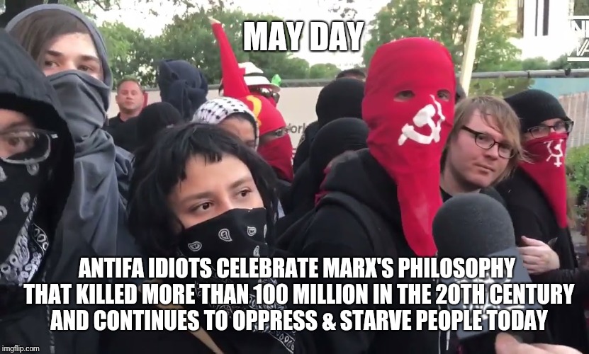 May Day | MAY DAY; ANTIFA IDIOTS CELEBRATE MARX'S PHILOSOPHY THAT KILLED MORE THAN 100 MILLION IN THE 20TH CENTURY AND CONTINUES TO OPPRESS & STARVE PEOPLE TODAY | image tagged in memes,antifa | made w/ Imgflip meme maker