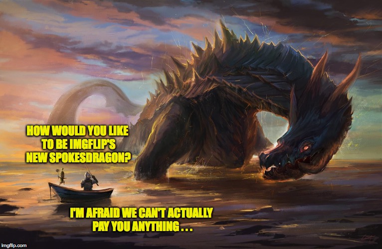 Hoping that Imgflip is working on some kind of Superbowl commercial this year. | HOW WOULD YOU LIKE TO BE IMGFLIP'S NEW SPOKESDRAGON? I'M AFRAID WE CAN'T ACTUALLY PAY YOU ANYTHING . . . | image tagged in big monster meme,memes,spokesmonsters | made w/ Imgflip meme maker