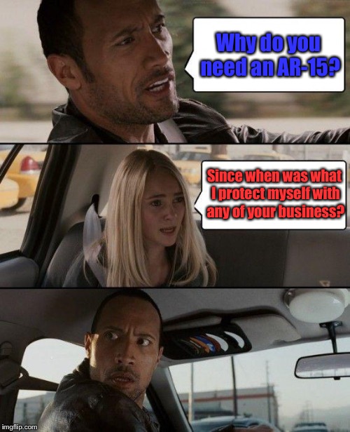 The Rock Driving Meme | Why do you need an AR-15? Since when was what I protect myself with any of your business? | image tagged in memes,the rock driving | made w/ Imgflip meme maker