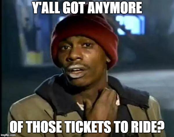 Y'all Got Any More Of That Meme | Y'ALL GOT ANYMORE OF THOSE TICKETS TO RIDE? | image tagged in memes,y'all got any more of that | made w/ Imgflip meme maker