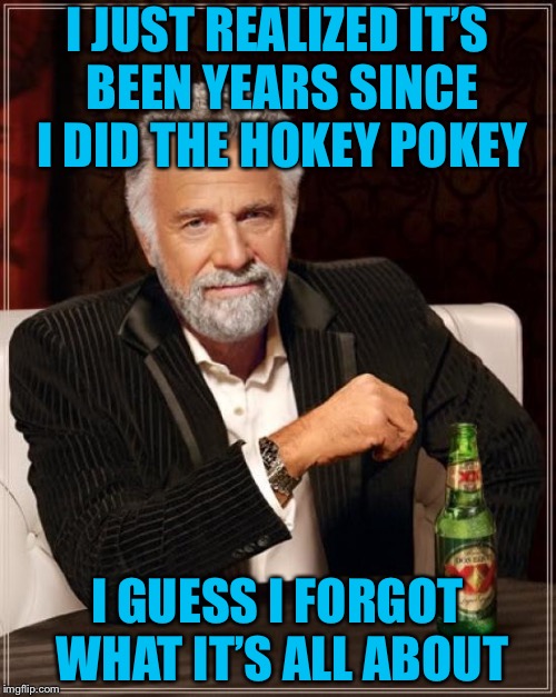 The Most Interesting Man In The World | I JUST REALIZED IT’S BEEN YEARS SINCE I DID THE HOKEY POKEY; I GUESS I FORGOT WHAT IT’S ALL ABOUT | image tagged in memes,the most interesting man in the world | made w/ Imgflip meme maker