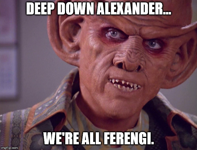 DEEP DOWN ALEXANDER... WE'RE ALL FERENGI. | made w/ Imgflip meme maker