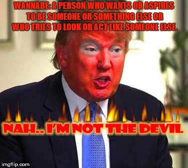 The correct way to understand Donald Trump. | WANNABE: A PERSON WHO WANTS OR ASPIRES TO BE SOMEONE OR SOMETHING ELSE OR WHO TRIES TO LOOK OR ACT LIKE SOMEONE ELSE. | image tagged in donald trump,the devil,wannabe,satanist,might is right,malignant narcissist | made w/ Imgflip meme maker