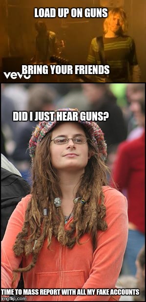College Liberal Adventures: Getting rid of videos she hates | LOAD UP ON GUNS; BRING YOUR FRIENDS; DID I JUST HEAR GUNS? TIME TO MASS REPORT WITH ALL MY FAKE ACCOUNTS | image tagged in college liberal,nirvana,youtube | made w/ Imgflip meme maker