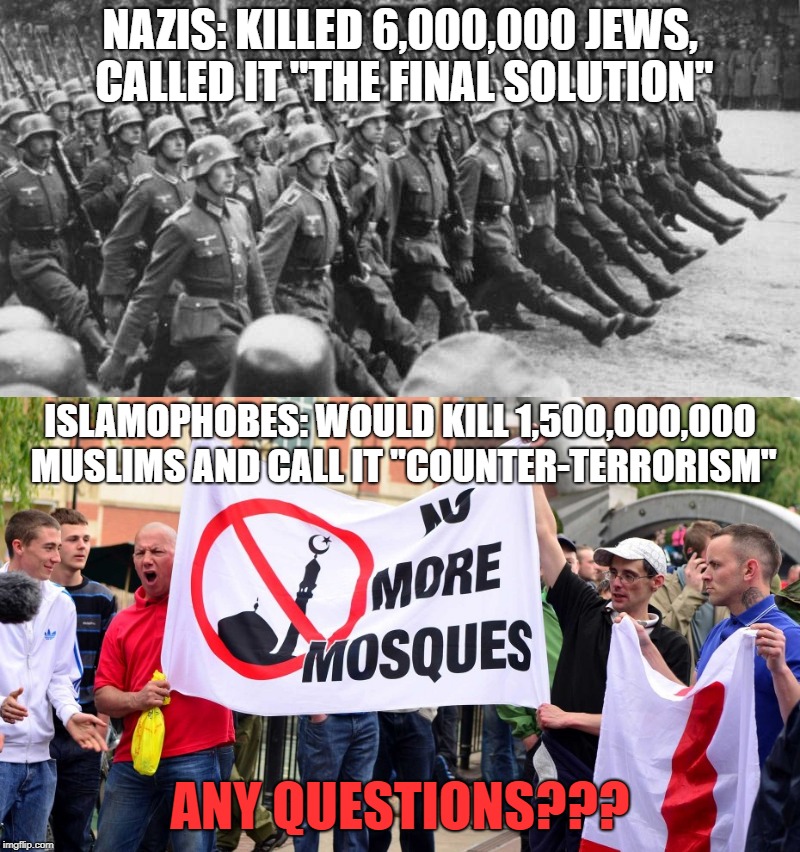 Islamophobes Are Worse Than Nazis | NAZIS: KILLED 6,000,000 JEWS, CALLED IT "THE FINAL SOLUTION"; ISLAMOPHOBES: WOULD KILL 1,500,000,000 MUSLIMS AND CALL IT "COUNTER-TERRORISM"; ANY QUESTIONS??? | image tagged in islam,anti-islamophobia,nazi,nazis | made w/ Imgflip meme maker
