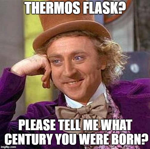 Creepy Condescending Wonka Meme | THERMOS FLASK? PLEASE TELL ME WHAT CENTURY YOU WERE BORN? | image tagged in memes,creepy condescending wonka | made w/ Imgflip meme maker