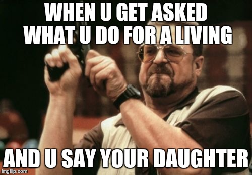 Am I The Only One Around Here Meme | WHEN U GET ASKED WHAT U DO FOR A LIVING; AND U SAY YOUR DAUGHTER | image tagged in memes,am i the only one around here | made w/ Imgflip meme maker