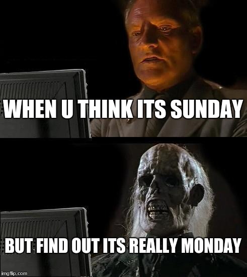 I'll Just Wait Here | WHEN U THINK ITS SUNDAY; BUT FIND OUT ITS REALLY MONDAY | image tagged in memes,ill just wait here | made w/ Imgflip meme maker