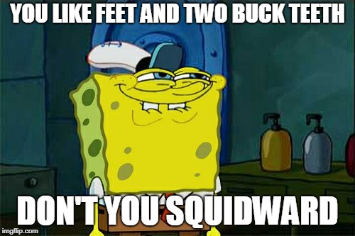 Don't You Squidward Meme | YOU LIKE FEET AND TWO BUCK TEETH; DON'T YOU SQUIDWARD | image tagged in memes,dont you squidward | made w/ Imgflip meme maker