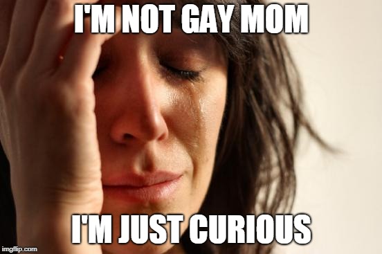 First World Problems Meme | I'M NOT GAY MOM; I'M JUST CURIOUS | image tagged in memes,first world problems | made w/ Imgflip meme maker