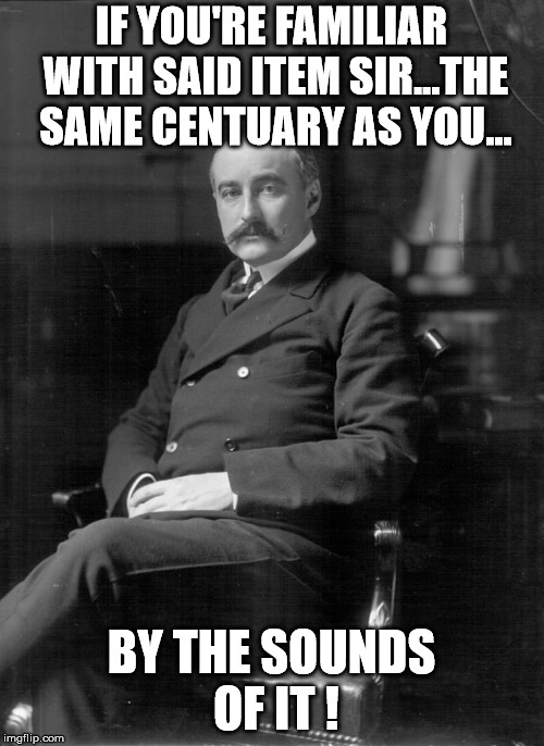 Count Mensdorff | IF YOU'RE FAMILIAR WITH SAID ITEM SIR...THE SAME CENTUARY AS YOU... BY THE SOUNDS OF IT ! | image tagged in count mensdorff | made w/ Imgflip meme maker