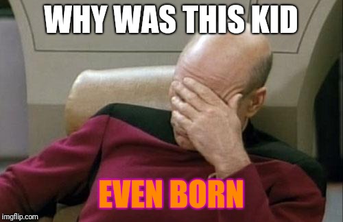 Captain Picard Facepalm Meme | WHY WAS THIS KID; EVEN BORN | image tagged in memes,captain picard facepalm | made w/ Imgflip meme maker