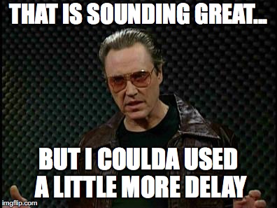 Needs More Cowbell | THAT IS SOUNDING GREAT... BUT I COULDA USED A LITTLE MORE DELAY | image tagged in needs more cowbell | made w/ Imgflip meme maker